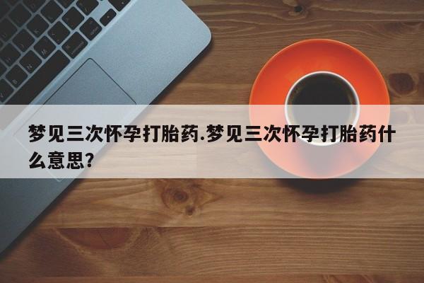 正品打胎药在线购买微信梦见三次怀孕打胎药.梦见三次怀孕打胎药什么意思？