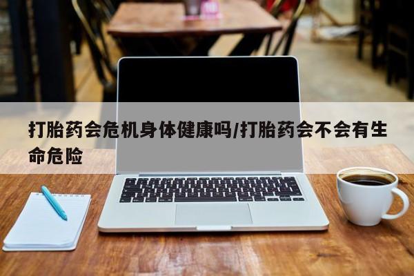 正品打胎药在线购买微信打胎药会危机身体健康吗/打胎药会不会有生命危险