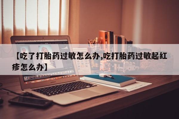正品打胎药在线购买微信【吃了打胎药过敏怎么办,吃打胎药过敏起红疹怎么办】