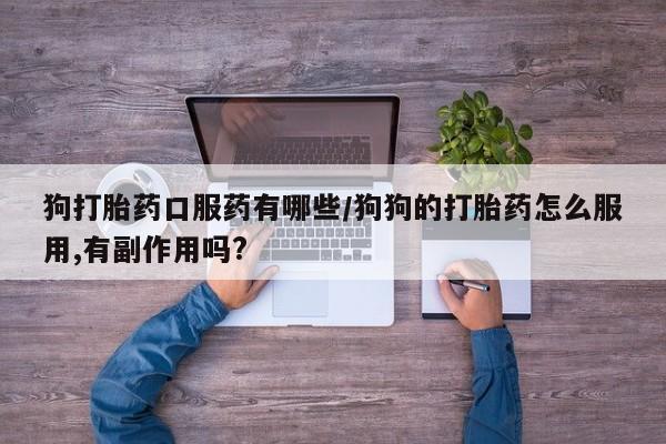 正品打胎药在线购买微信狗打胎药口服药有哪些/狗狗的打胎药怎么服用,有副作用吗?