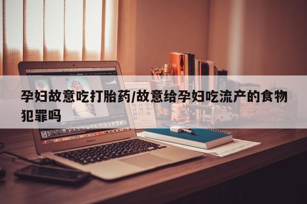 正品打胎药在线购买微信孕妇故意吃打胎药/故意给孕妇吃流产的食物犯罪吗