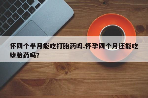 正品打胎药在线购买微信怀四个半月能吃打胎药吗.怀孕四个月还能吃堕胎药吗？