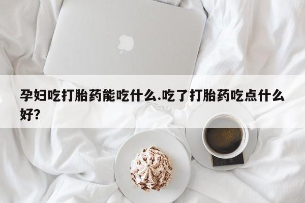 正品打胎药在线购买微信孕妇吃打胎药能吃什么.吃了打胎药吃点什么好？