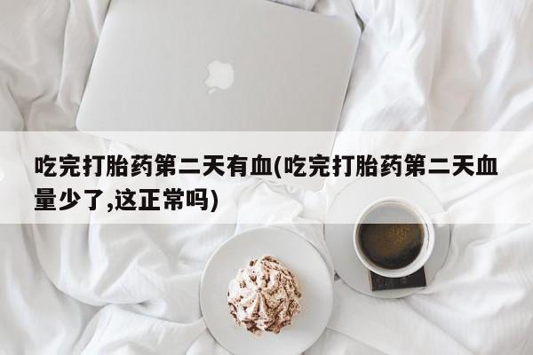 正品打胎药在线购买微信吃完打胎药第二天有血(吃完打胎药第二天血量少了,这正常吗)