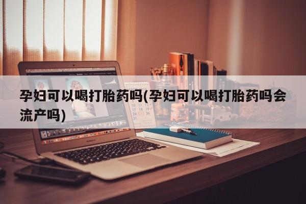 正品打胎药在线购买微信孕妇可以喝打胎药吗(孕妇可以喝打胎药吗会流产吗)