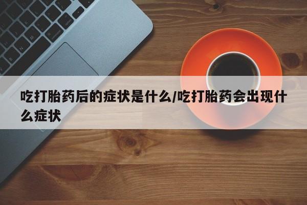 正品打胎药在线购买微信吃打胎药后的症状是什么/吃打胎药会出现什么症状