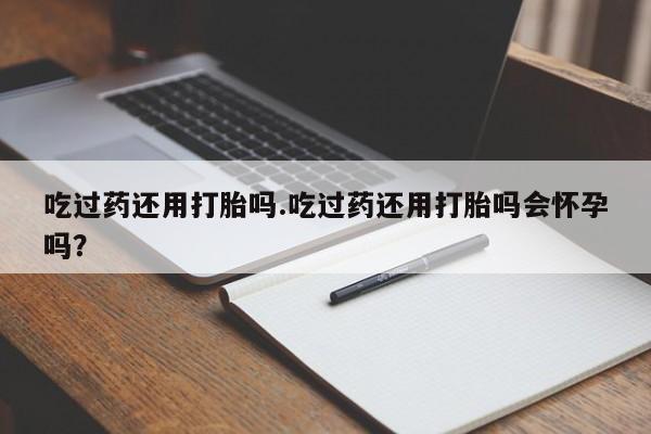 正品打胎药在线购买微信吃过药还用打胎吗.吃过药还用打胎吗会怀孕吗？