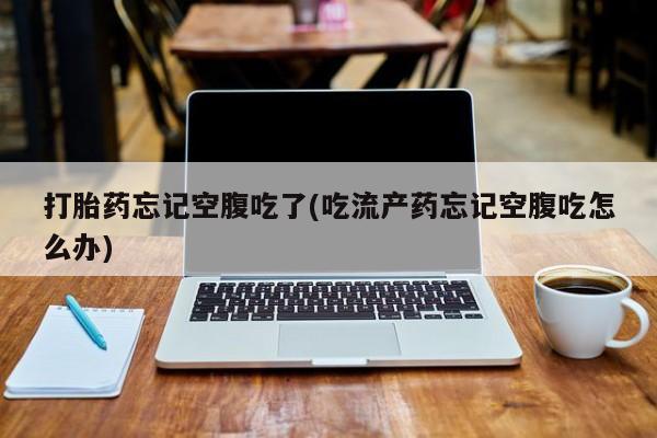 正品打胎药在线购买微信打胎药忘记空腹吃了(吃流产药忘记空腹吃怎么办)