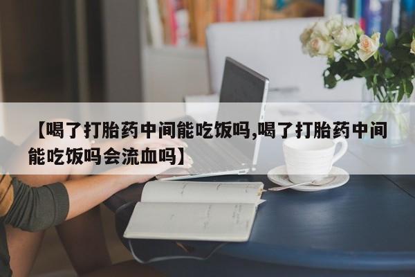 正品打胎药在线购买微信【喝了打胎药中间能吃饭吗,喝了打胎药中间能吃饭吗会流血吗】