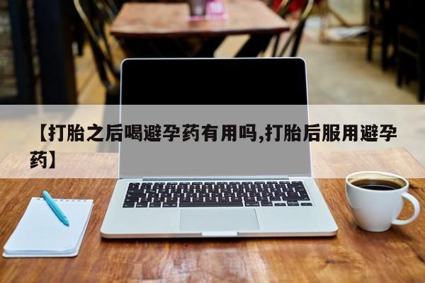 正品打胎药在线购买微信【打胎之后喝避孕药有用吗,打胎后服用避孕药】