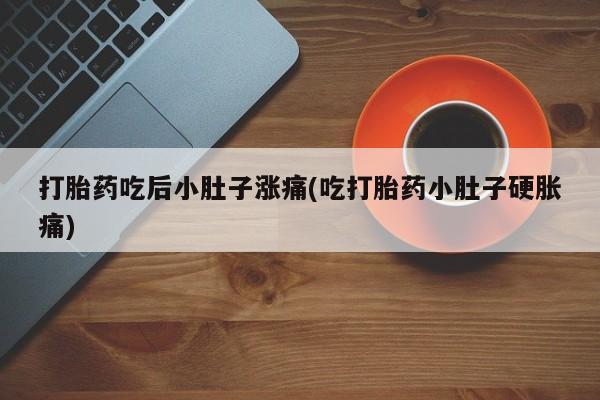 正品打胎药在线购买微信打胎药吃后小肚子涨痛(吃打胎药小肚子硬胀痛)