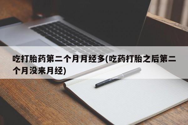 正品打胎药在线购买微信吃打胎药第二个月月经多(吃药打胎之后第二个月没来月经)