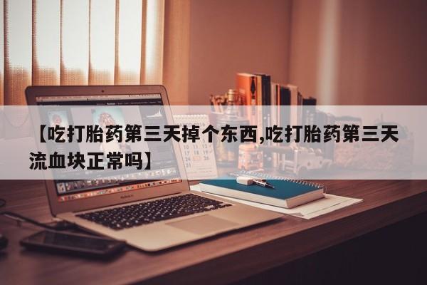 正品打胎药在线购买微信【吃打胎药第三天掉个东西,吃打胎药第三天流血块正常吗】