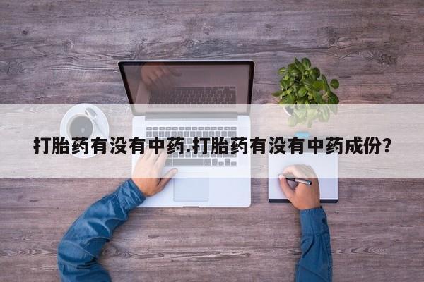 正品打胎药在线购买微信打胎药有没有中药.打胎药有没有中药成份？