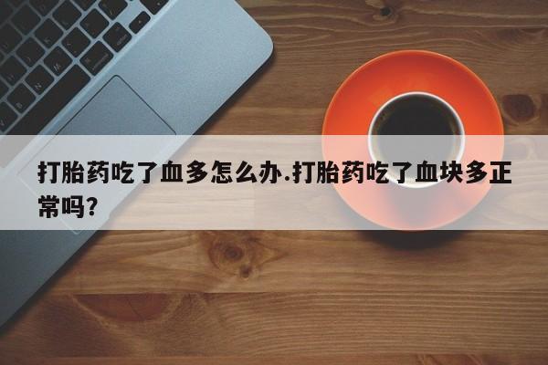 正品打胎药在线购买微信打胎药吃了血多怎么办.打胎药吃了血块多正常吗？