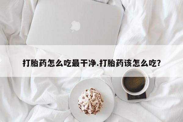 正品打胎药在线购买微信打胎药怎么吃最干净.打胎药该怎么吃？