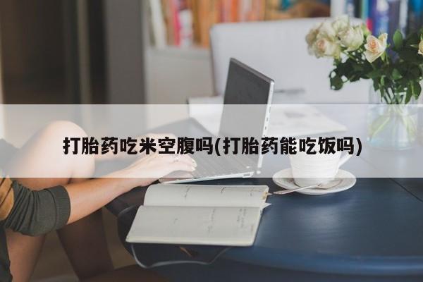 正品打胎药在线购买微信打胎药吃米空腹吗(打胎药能吃饭吗)