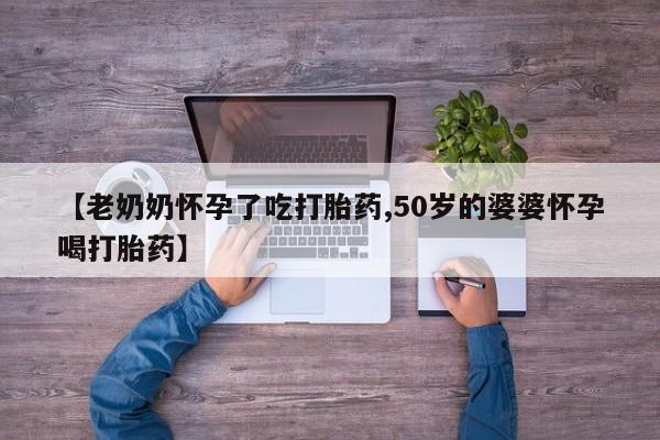 正品打胎药在线购买微信【老奶奶怀孕了吃打胎药,50岁的婆婆怀孕喝打胎药】