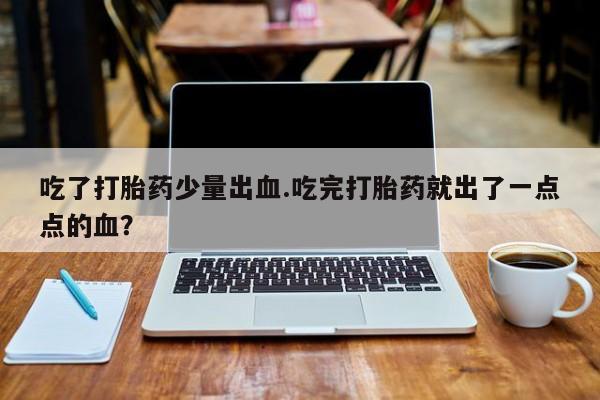 正品打胎药在线购买微信吃了打胎药少量出血.吃完打胎药就出了一点点的血？
