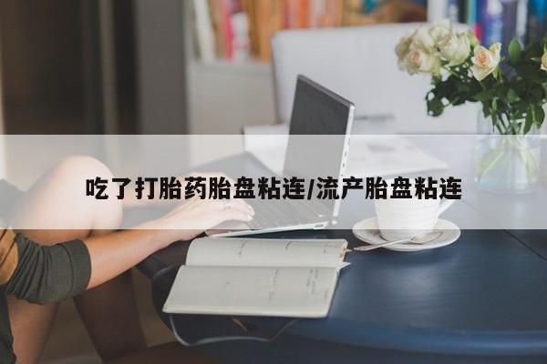 正品打胎药在线购买微信吃了打胎药胎盘粘连/流产胎盘粘连