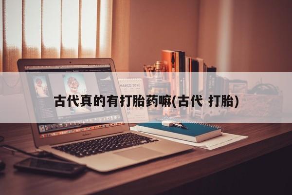 正品打胎药在线购买微信古代真的有打胎药嘛(古代 打胎)
