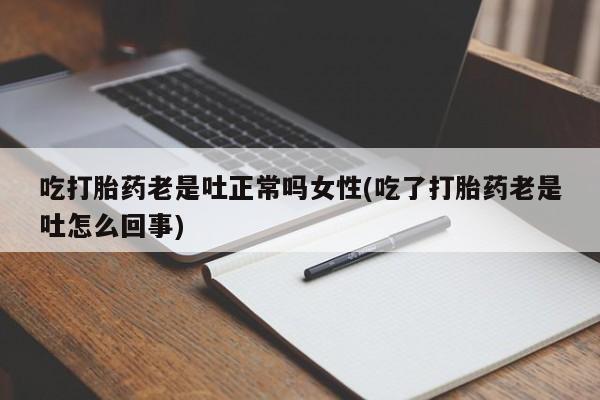正品打胎药在线购买微信吃打胎药老是吐正常吗女性(吃了打胎药老是吐怎么回事)