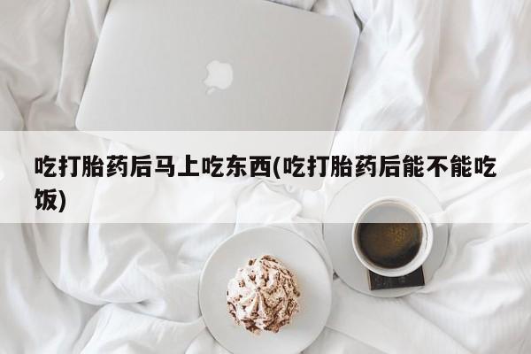 正品打胎药在线购买微信吃打胎药后马上吃东西(吃打胎药后能不能吃饭)