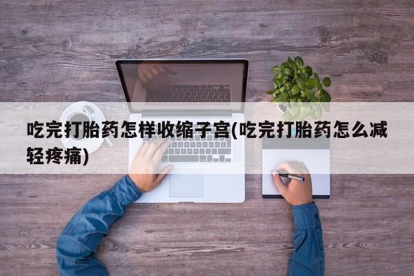 正品打胎药在线购买微信吃完打胎药怎样收缩子宫(吃完打胎药怎么减轻疼痛)