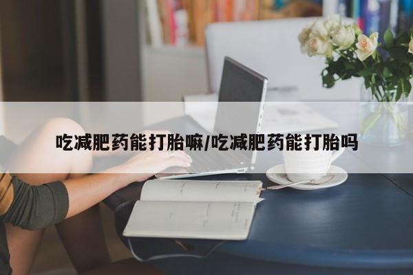 正品打胎药在线购买微信吃减肥药能打胎嘛/吃减肥药能打胎吗