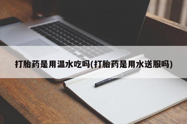 正品打胎药在线购买微信打胎药是用温水吃吗(打胎药是用水送服吗)