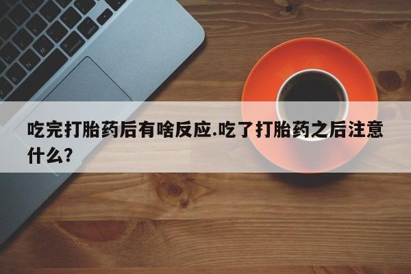 正品打胎药在线购买微信吃完打胎药后有啥反应.吃了打胎药之后注意什么？