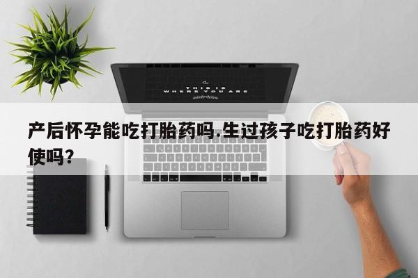 正品打胎药在线购买微信产后怀孕能吃打胎药吗.生过孩子吃打胎药好使吗？