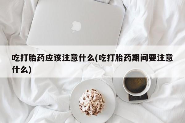 正品打胎药在线购买微信吃打胎药应该注意什么(吃打胎药期间要注意什么)