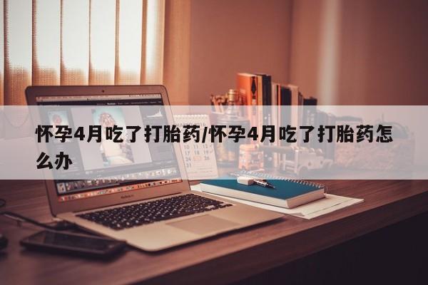 正品打胎药在线购买微信怀孕4月吃了打胎药/怀孕4月吃了打胎药怎么办