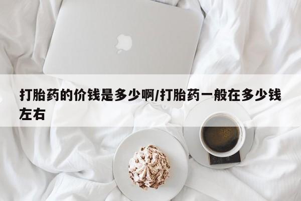 正品打胎药在线购买微信打胎药的价钱是多少啊/打胎药一般在多少钱左右