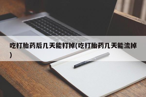 正品打胎药在线购买微信吃打胎药后几天能打掉(吃打胎药几天能流掉)