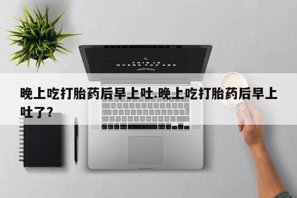 正品打胎药在线购买微信晚上吃打胎药后早上吐.晚上吃打胎药后早上吐了？