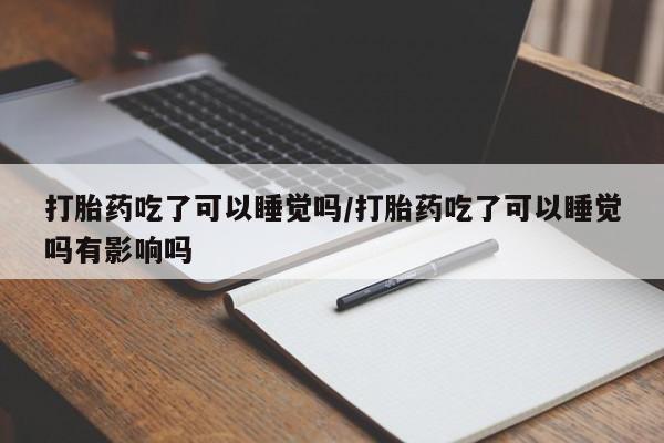 正品打胎药在线购买微信打胎药吃了可以睡觉吗/打胎药吃了可以睡觉吗有影响吗