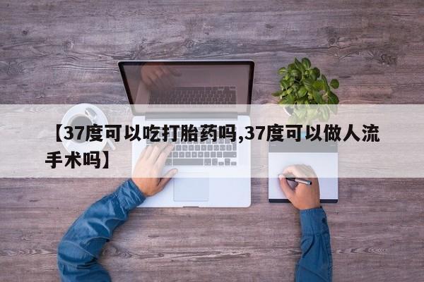 正品打胎药在线购买微信【37度可以吃打胎药吗,37度可以做人流手术吗】