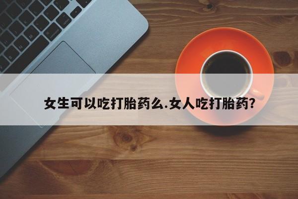 正品打胎药在线购买微信女生可以吃打胎药么.女人吃打胎药？