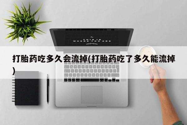 正品打胎药在线购买微信打胎药吃多久会流掉(打胎药吃了多久能流掉)