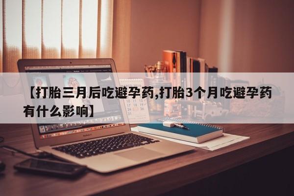 正品打胎药在线购买微信【打胎三月后吃避孕药,打胎3个月吃避孕药有什么影响】
