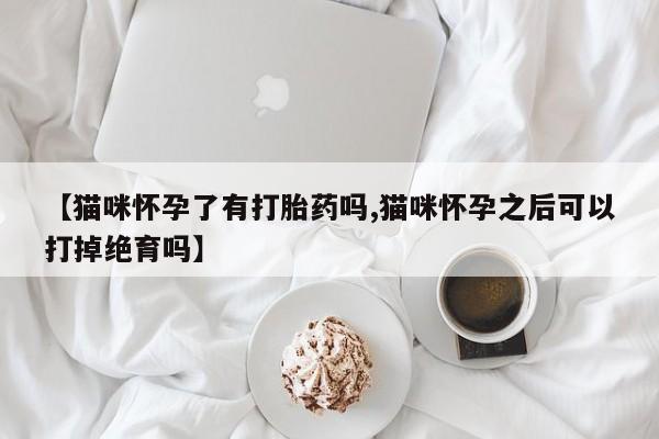 正品打胎药在线购买微信【猫咪怀孕了有打胎药吗,猫咪怀孕之后可以打掉绝育吗】