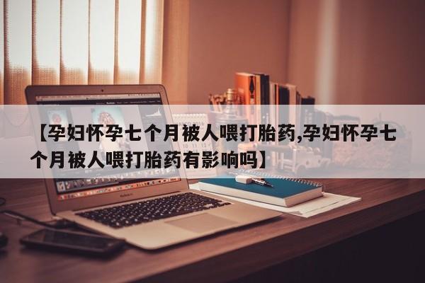 正品打胎药在线购买微信【孕妇怀孕七个月被人喂打胎药,孕妇怀孕七个月被人喂打胎药有影响吗】
