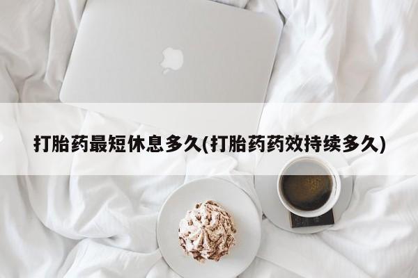 正品打胎药在线购买微信打胎药最短休息多久(打胎药药效持续多久)