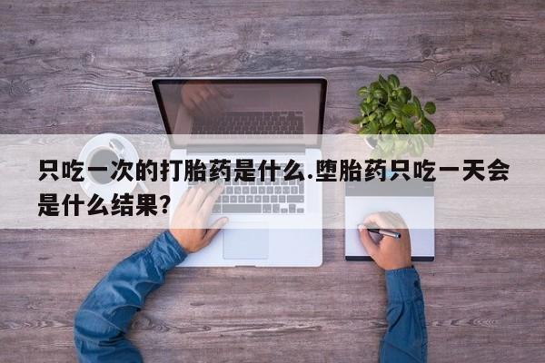 正品打胎药在线购买微信只吃一次的打胎药是什么.堕胎药只吃一天会是什么结果？