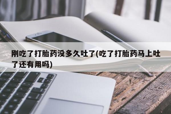 正品打胎药在线购买微信刚吃了打胎药没多久吐了(吃了打胎药马上吐了还有用吗)