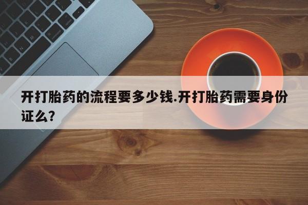 正品打胎药在线购买微信开打胎药的流程要多少钱.开打胎药需要身份证么？