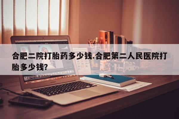 正品打胎药在线购买微信合肥二院打胎药多少钱.合肥第二人民医院打胎多少钱？