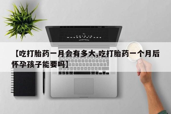 正品打胎药在线购买微信【吃打胎药一月会有多大,吃打胎药一个月后怀孕孩子能要吗】